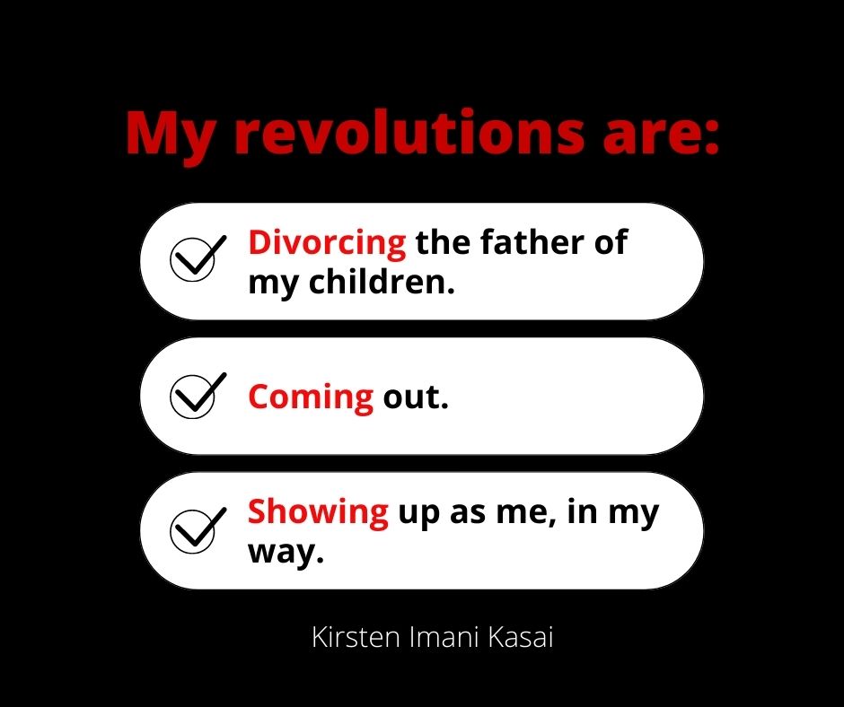 Quote by Kirsten Imani Kasai, "My revolutions are divorcing the father of my children, coming out, and showing up as me in my way.